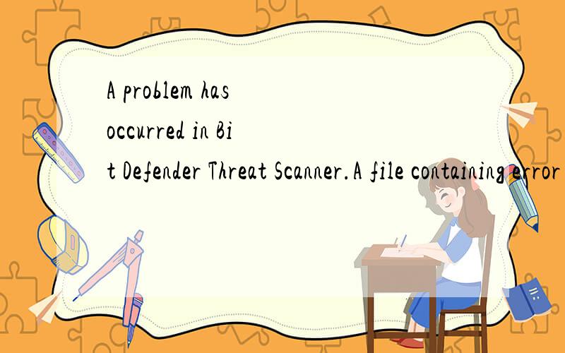 A problem has occurred in Bit Defender Threat Scanner.A file containing error information has been到底如何解决呀具体一点的