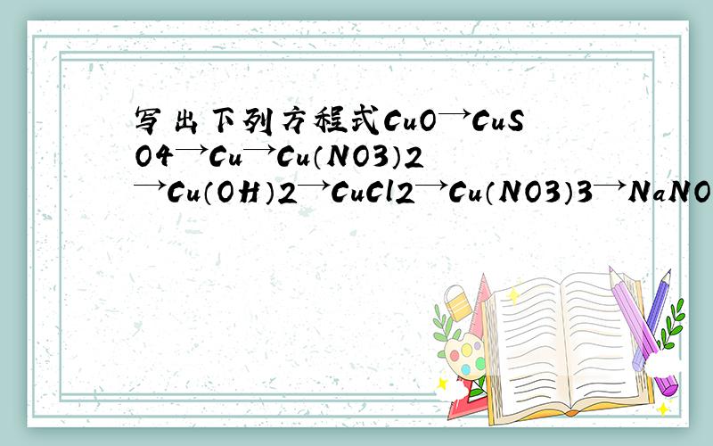 写出下列方程式CuO→CuSO4→Cu→Cu（NO3）2→Cu（OH）2→CuCl2→Cu（NO3）3→NaNO3按照剪头写!
