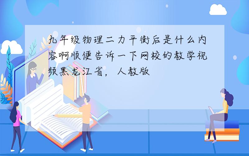 九年级物理二力平衡后是什么内容啊顺便告诉一下网校的教学视频黑龙江省，人教版