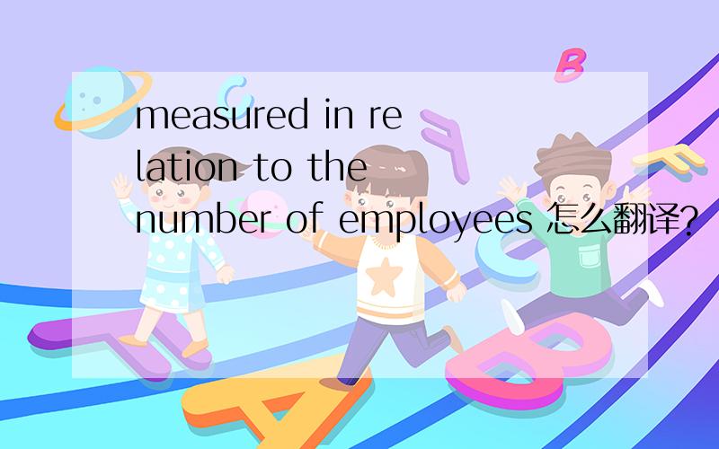 measured in relation to the number of employees 怎么翻译?
