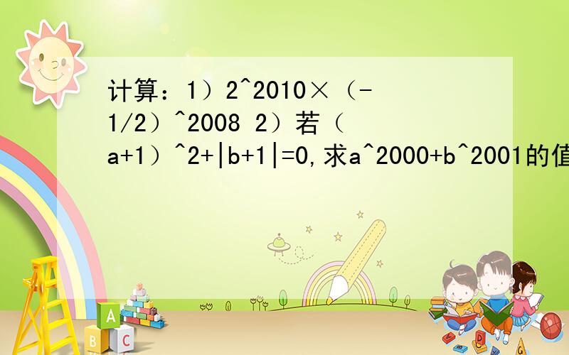 计算：1）2^2010×（-1/2）^2008 2）若（a+1）^2+|b+1|=0,求a^2000+b^2001的值!