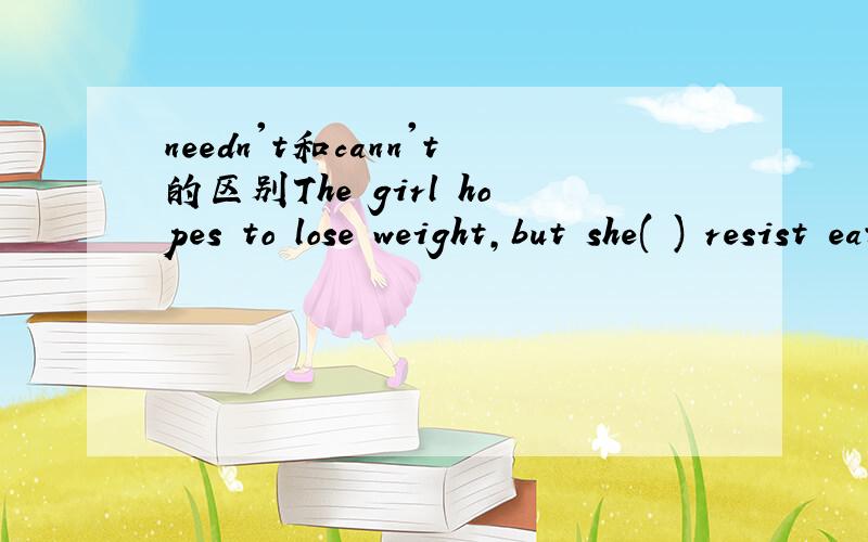 needn't和cann't的区别The girl hopes to lose weight,but she( ) resist eating delisious food.填needn't？cann't？