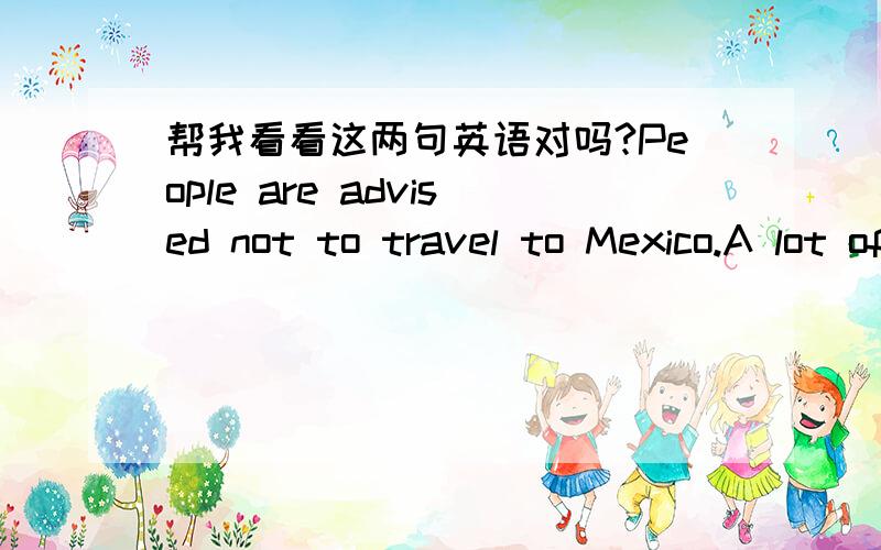 帮我看看这两句英语对吗?People are advised not to travel to Mexico.A lot of money and other things are given to Mexico.第二句是:A lot of money and other things are offered to Mexico.
