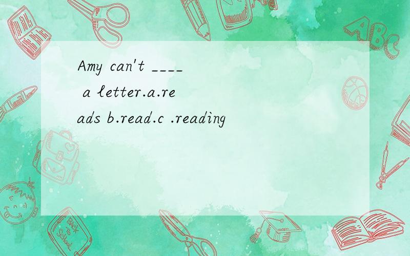 Amy can't ____ a letter.a.reads b.read.c .reading
