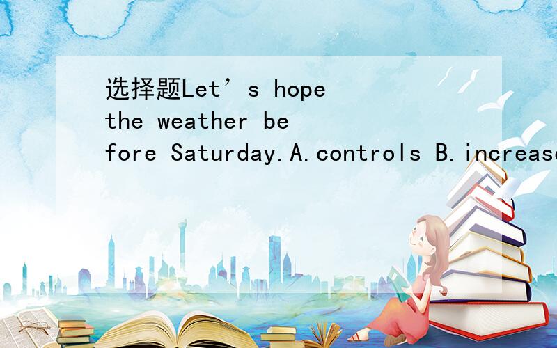 选择题Let’s hope the weather before Saturday.A.controls B.increases C.rises D.improves