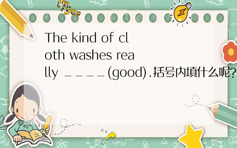 The kind of cloth washes really ____(good).括号内填什么呢?为什么?