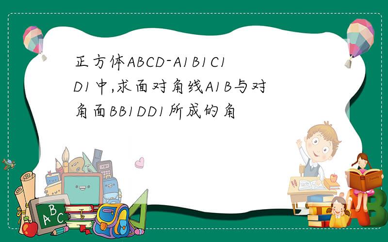 正方体ABCD-A1B1C1D1中,求面对角线A1B与对角面BB1DD1所成的角