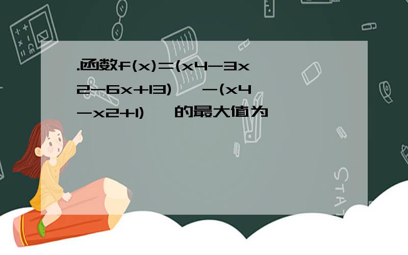 .函数f(x)=(x4-3x2-6x+13) √-(x4-x2+1)√ 的最大值为