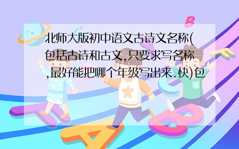 北师大版初中语文古诗文名称(包括古诗和古文,只要求写名称,最好能把哪个年级写出来.快)包