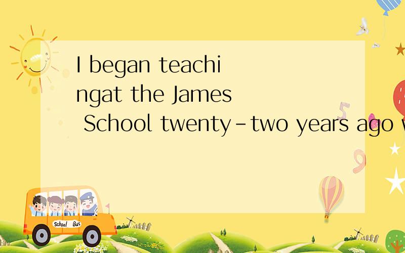 I began teachingat the James School twenty-two years ago when I wastwenty-six.In those days the place was very different.But time changes,andof course educational theory changes,too.Methods and materials change.Eventhe classroom looks different.Twent