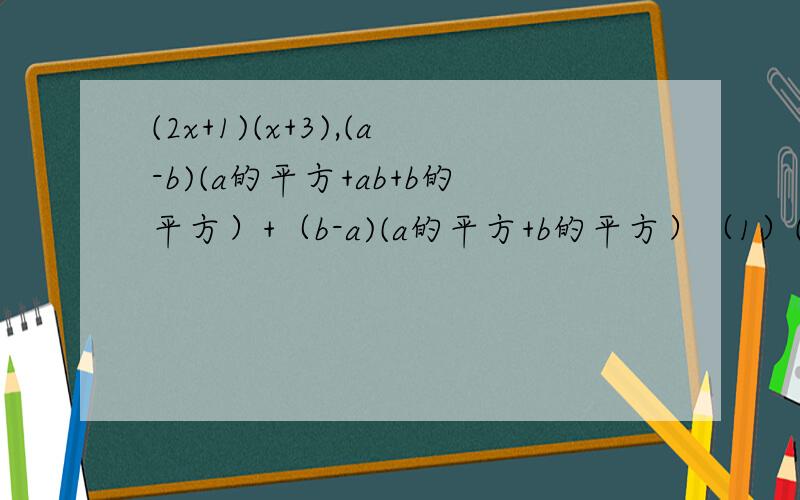 (2x+1)(x+3),(a-b)(a的平方+ab+b的平方）+（b-a)(a的平方+b的平方）（1）(2x+1)(x+3) （2）(a-b)(a的平方+ab+b的平方）+（b-a)(a的平方+b的平方）（3）已知A=(a+2)(a-2),B=2(6-1/2a的平方）,求A+B的值（4）（a-b)(a的