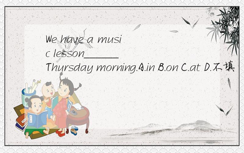 We have a music lesson______Thursday morning.A.in B.on C.at D.不填