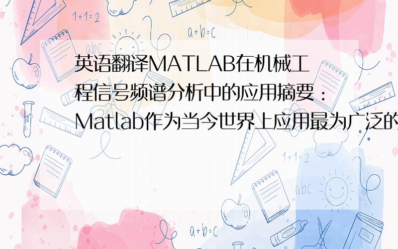 英语翻译MATLAB在机械工程信号频谱分析中的应用摘要：Matlab作为当今世界上应用最为广泛的数学软件,具有非常强大的数值计算、数据分析处理、系统分析、图形显示甚至符号运算的功能和丰