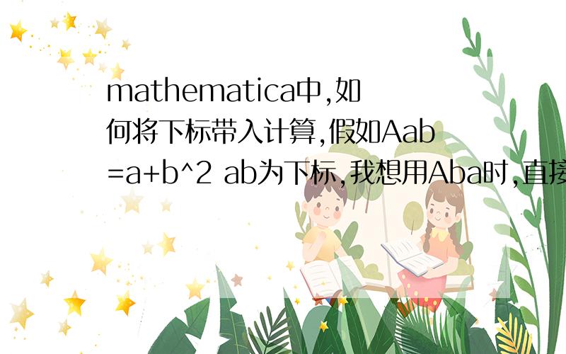 mathematica中,如何将下标带入计算,假如Aab=a+b^2 ab为下标,我想用Aba时,直接使用Aba可以得到b^2+a