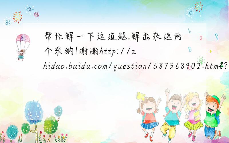 帮忙解一下这道题,解出来送两个采纳!谢谢http://zhidao.baidu.com/question/587368902.html?quesup2&oldq=1