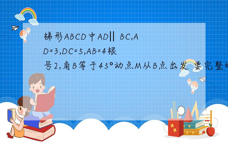 梯形ABCD中AD‖BC,AD=3,DC=5,AB=4根号2,角B等于45°动点M从B点出发 要完整的过程.梯形ABCD中AD‖BC,AD=3,DC=5,AB=4倍根2,∠B等于45°,动点M从B点出发沿线段BC,以每秒1个单位长度的速度向终点C运动；动点N同