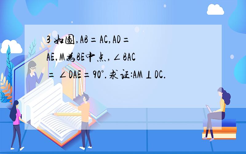 3 如图,AB=AC,AD=AE,M为BE中点,∠BAC=∠DAE=90°.求证:AM⊥DC.