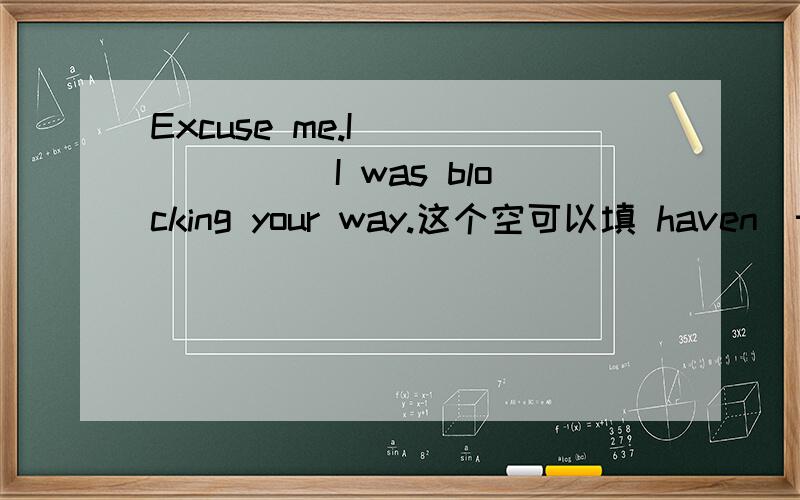 Excuse me.I _______I was blocking your way.这个空可以填 haven`t realized 为什么?