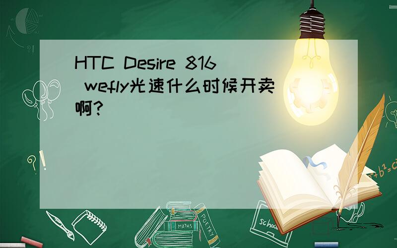 HTC Desire 816 wefly光速什么时候开卖啊?
