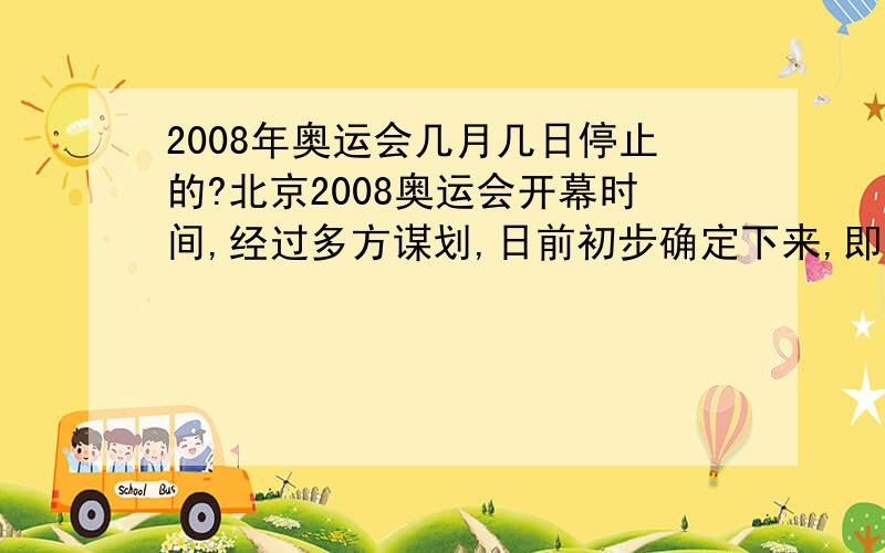 2008年奥运会几月几日停止的?北京2008奥运会开幕时间,经过多方谋划,日前初步确定下来,即2008年8月8日8时,称得上是四“8”连发.可以肯定的是,北京奥运会选择在2008年8月8日8时举行,连续四个“