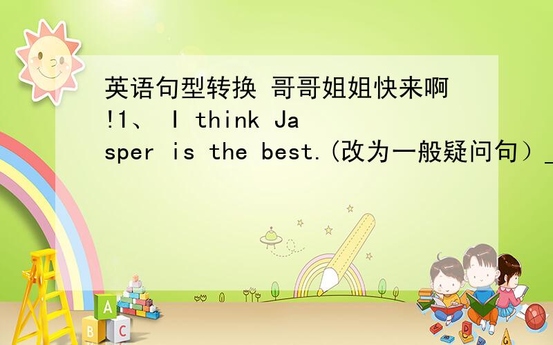 英语句型转换 哥哥姐姐快来啊!1、 I think Jasper is the best.(改为一般疑问句）___ ___ ____ Jasper is the best?2、 The most popular clothing stre is Jasper's.(对Jasper's提问） ____ is the most popular clothing store?3、 I thi