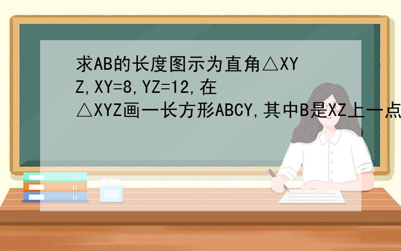 求AB的长度图示为直角△XYZ,XY=8,YZ=12,在△XYZ画一长方形ABCY,其中B是XZ上一点,设AY=x.求AB的长度,以x表示