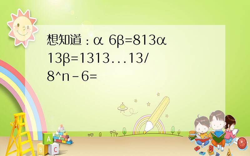 想知道：α 6β=813α 13β=1313...13/8^n-6=