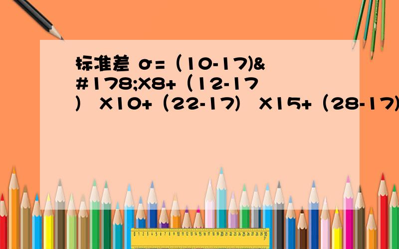 标准差 σ=（10-17)²X8+（12-17)²X10+（22-17)²X15+（28-17)²X2+（32-17)²X1/36