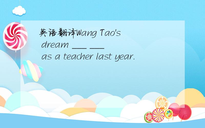 英语翻译Wang Tao's dream ___ ___ as a teacher last year.