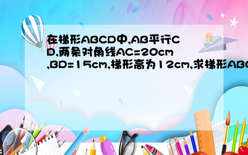 在梯形ABCD中,AB平行CD,两条对角线AC=20cm,BD=15cm,梯形高为12cm,求梯形ABCD的面积要用术语,清晰明了!