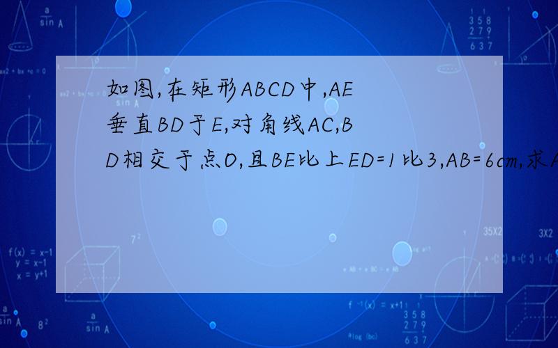 如图,在矩形ABCD中,AE垂直BD于E,对角线AC,BD相交于点O,且BE比上ED=1比3,AB=6cm,求AC的长?