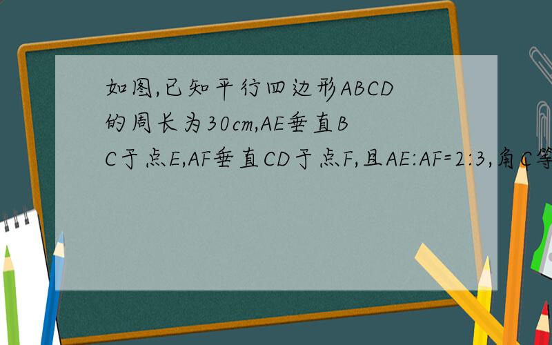 如图,已知平行四边形ABCD的周长为30cm,AE垂直BC于点E,AF垂直CD于点F,且AE:AF=2:3,角C等于120度,求平行四边形ABCD的面积.