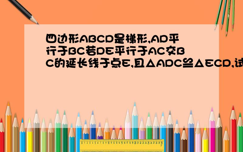四边形ABCD是梯形,AD平行于BC若DE平行于AC交BC的延长线于点E,且△ADC≌△ECD,试问梯形ABCD的面积和△BDE他们的面积相等吗、?