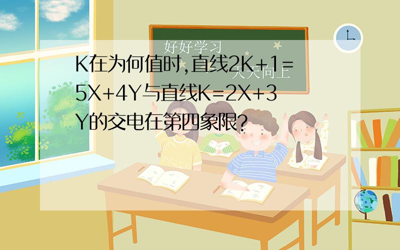 K在为何值时,直线2K+1=5X+4Y与直线K=2X+3Y的交电在第四象限?