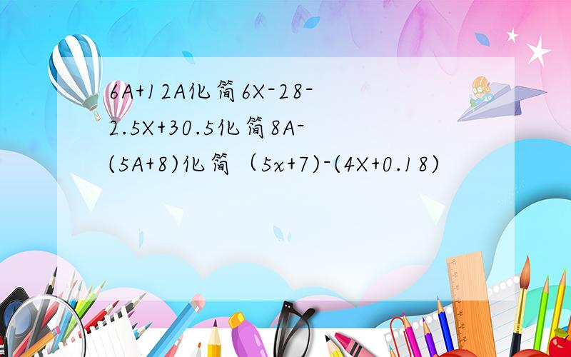6A+12A化简6X-28-2.5X+30.5化简8A-(5A+8)化简（5x+7)-(4X+0.18)