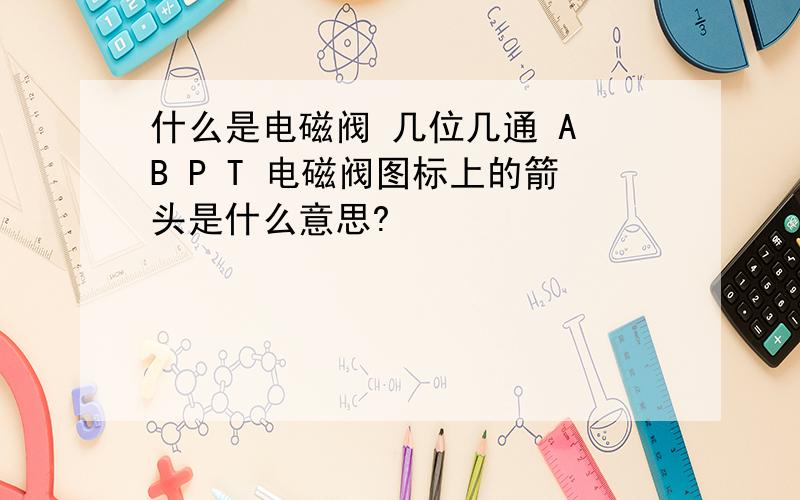 什么是电磁阀 几位几通 A B P T 电磁阀图标上的箭头是什么意思?