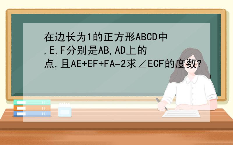 在边长为1的正方形ABCD中,E,F分别是AB,AD上的点,且AE+EF+FA=2求∠ECF的度数?