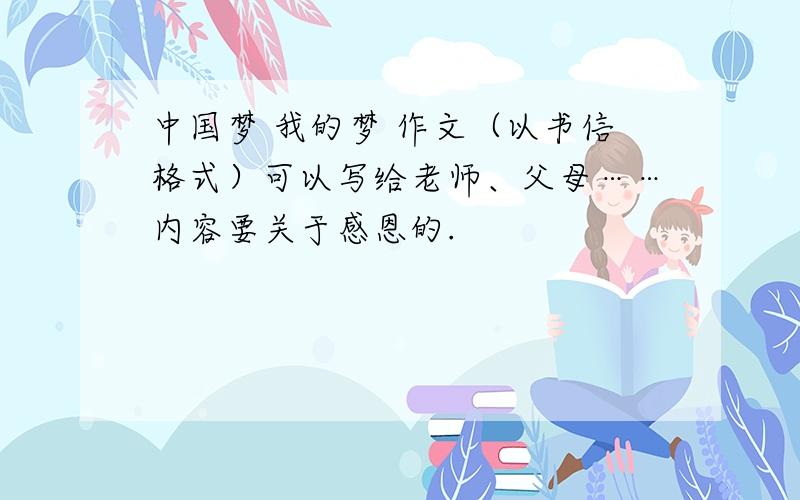 中国梦 我的梦 作文（以书信格式）可以写给老师、父母……内容要关于感恩的.