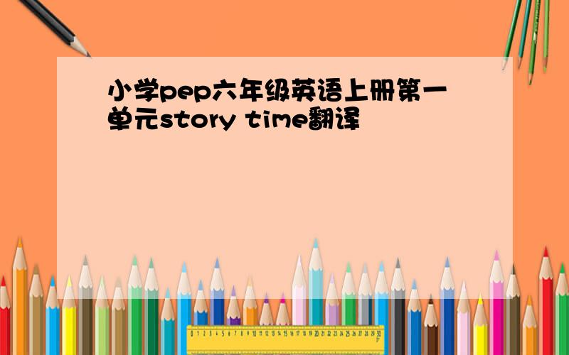 小学pep六年级英语上册第一单元story time翻译