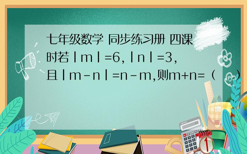 七年级数学 同步练习册 四课时若丨m丨=6,丨n丨=3,且丨m-n丨=n-m,则m+n=（    ）数轴上与原点距离为1的点表示的数是（   ）