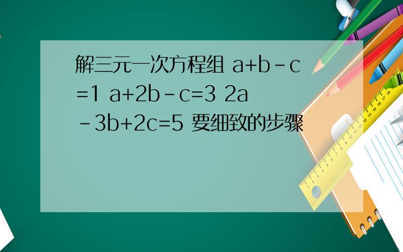 解三元一次方程组 a+b-c=1 a+2b-c=3 2a-3b+2c=5 要细致的步骤