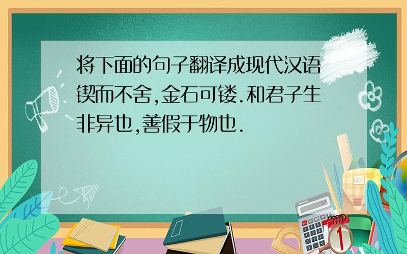 将下面的句子翻译成现代汉语 锲而不舍,金石可镂.和君子生非异也,善假于物也.