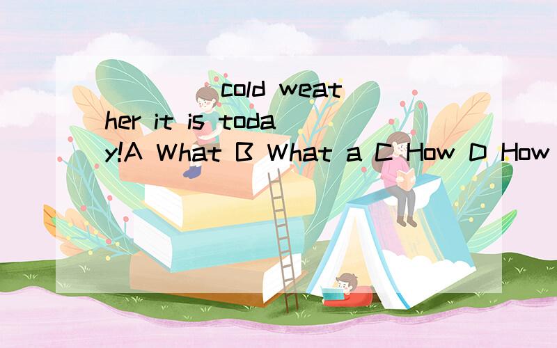 ____ cold weather it is today!A What B What a C How D How a