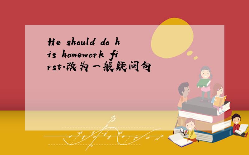 He should do his homework first.改为一般疑问句