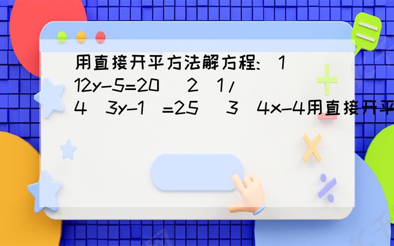 用直接开平方法解方程:（1）12y-5=20 （2）1/4（3y-1）=25 （3）4x-4用直接开平方法解方程:（1）12y-5=20（2）1/4（3y-1）=25（3）4x-4x+1=6