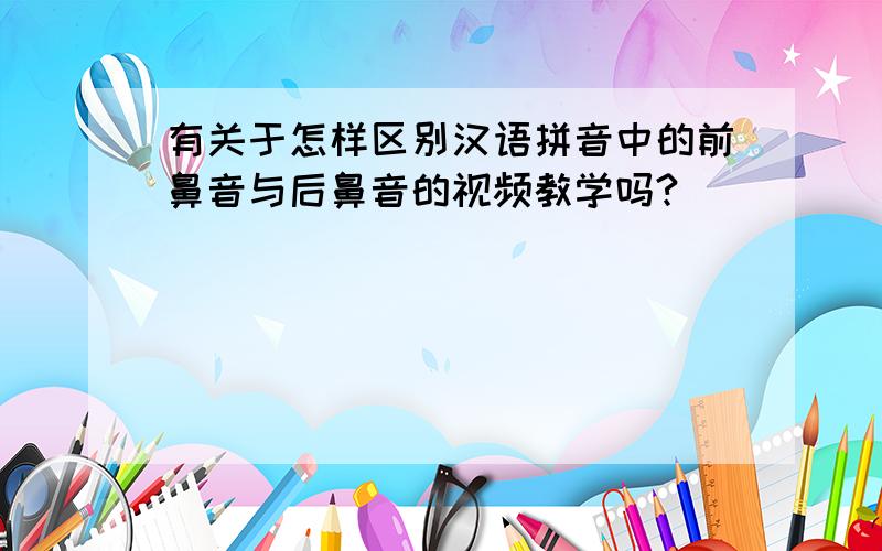 有关于怎样区别汉语拼音中的前鼻音与后鼻音的视频教学吗?