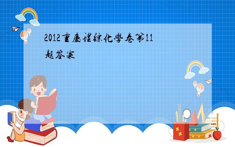 2012重庆理综化学卷第11题答案