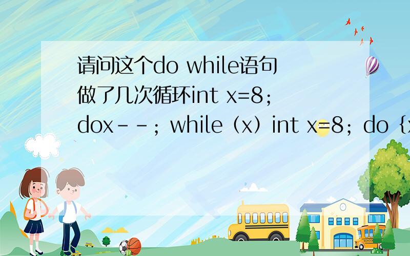 请问这个do while语句做了几次循环int x=8；dox--；while（x）int x=8；do｛x--；｝while（x）；
