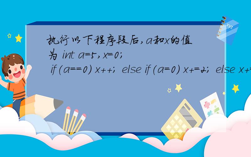 执行以下程序段后,a和x的值为 int a=5,x=0; if(a==0) x++; else if(a=0) x+=2; else x+=3;A.0 0B.1 5C.2 5D.3 0木有抄错~题目就是这样滴~