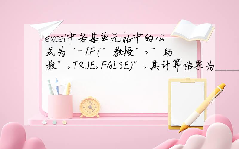 excel中若某单元格中的公式为“=IF（”教授”＞”助教”,TRUE,FALSE）”,其计算结果为______.答案为什么是false?